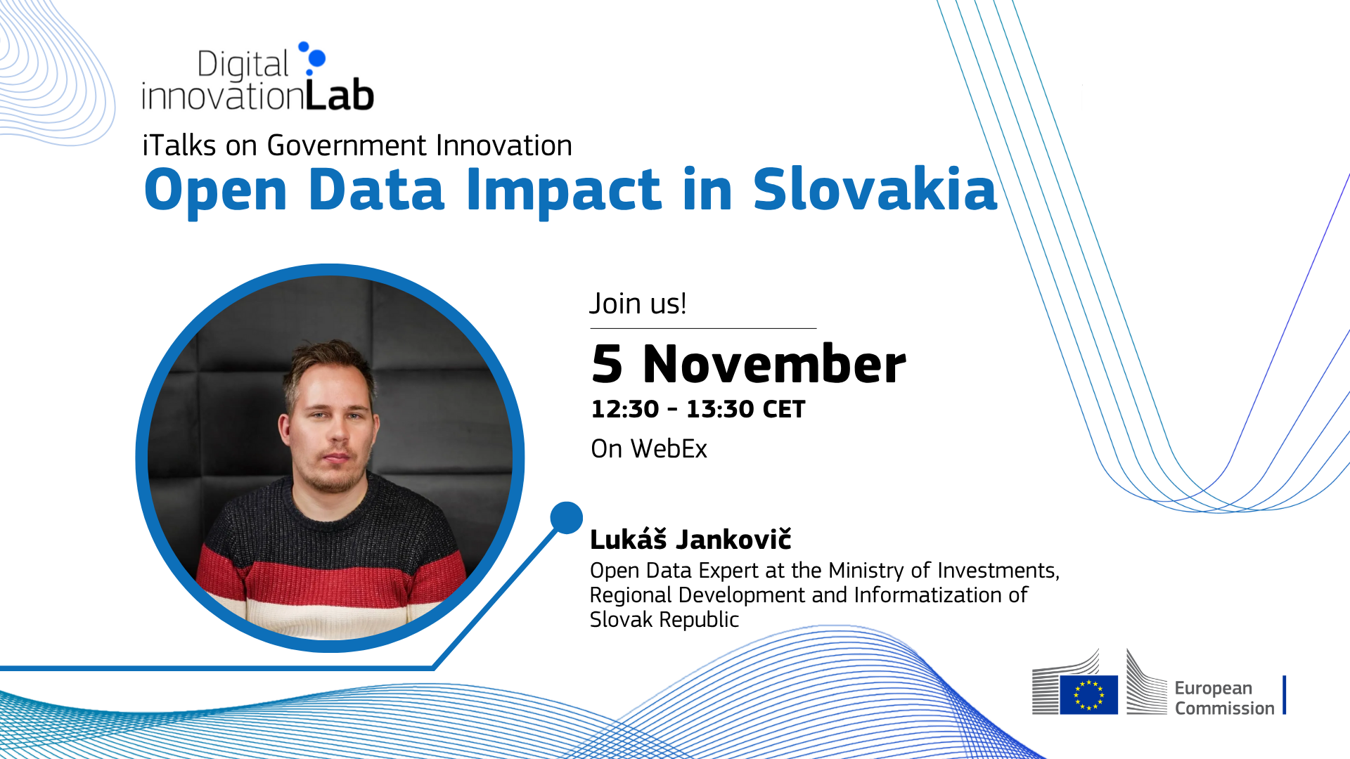 Digital innovationLab - iTalks on Government Innovation
Open Data Impact in Slovakia
Join us on 5 November, 12:30 - 13:30 CET
On WebEx

Lukas Jankovic
Open Data Expert at the Ministry of Investments,
Regional Development and Informatisation of Slovak Republic