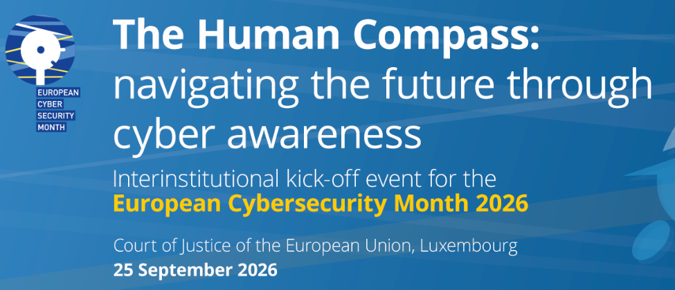 The Human Compass: navigating the future through cyber awareness
Interinstitutional kick-off event for the European Cybersecurity Month 2026
Court of Justice of the European Union, Luxembourg
25 September 2026
